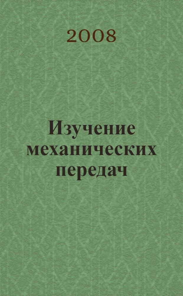 Изучение механических передач : учебное пособие : для студентов вузов, изучающих дисциплину "Детали машин и основы конструирования"