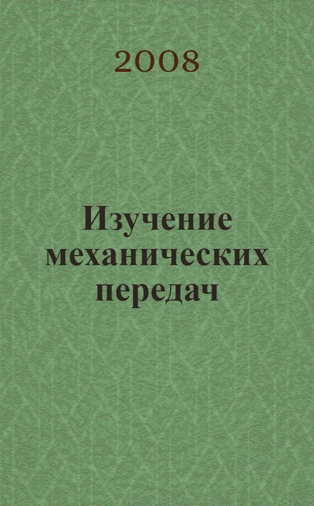 Изучение механических передач : учебное пособие : для студентов вузов, изучающих дисциплину "Детали машин и основы конструирования"