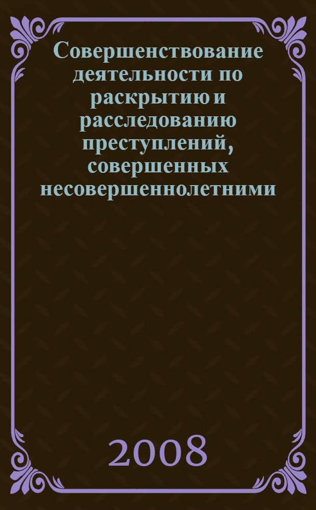 Совершенствование деятельности по раскрытию и расследованию преступлений, совершенных несовершеннолетними : сборник научных статей по материалам научно-практической конференции, 20 июня 2007 года
