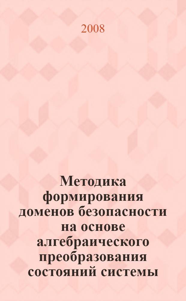 Методика формирования доменов безопасности на основе алгебраического преобразования состояний системы : автореф. дис. на соиск. учен. степ. канд. техн. наук : специальность 05.13.19 <Методы и системы защиты информ., информ. безопасность>