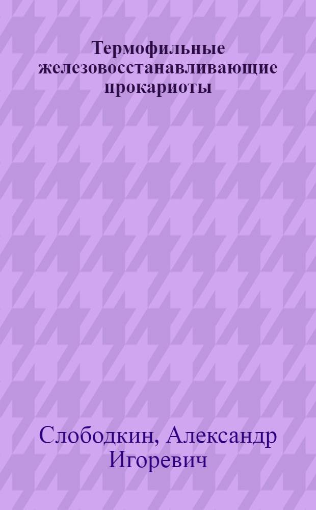 Термофильные железовосстанавливающие прокариоты : автореф. дис. на соиск. учен. степ. д-ра биол. наук : специальность 03.00.07 <Микробиология>