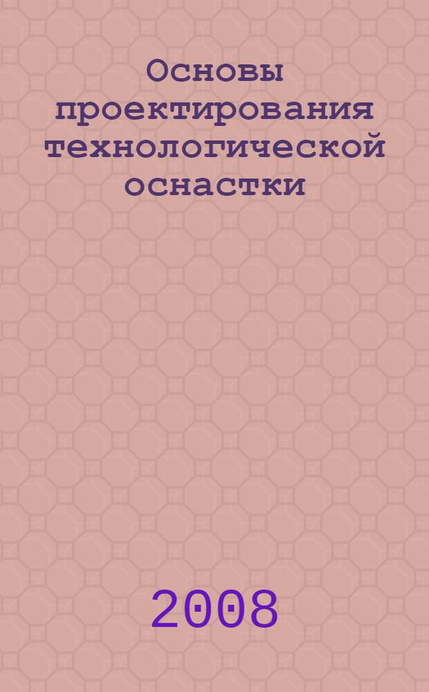 Основы проектирования технологической оснастки : учебное пособие для учреждений среднего профессионального образования