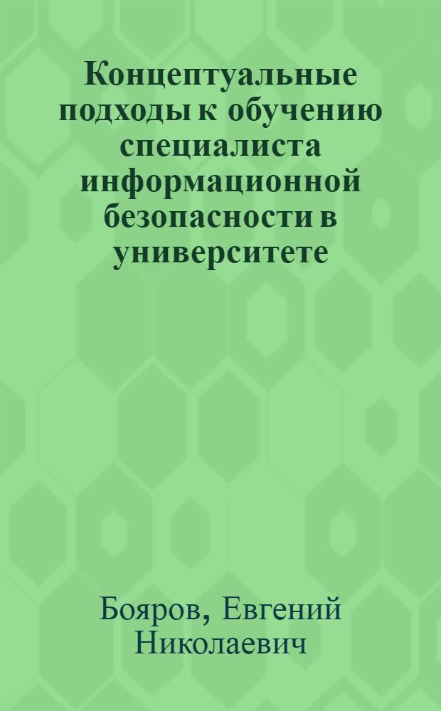 Концептуальные подходы к обучению специалиста информационной безопасности в университете : автореф. дис. на соиск. учен. степ. канд. пед. наук : специальность 13.00.02 <Теория и методика обучения и воспитания>