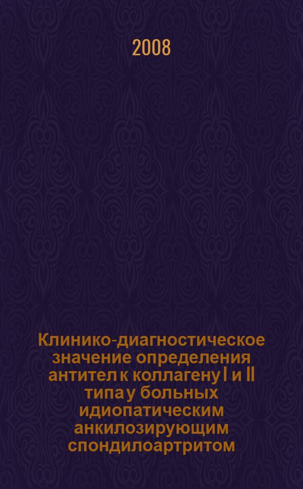 Клинико-диагностическое значение определения антител к коллагену I и II типа у больных идиопатическим анкилозирующим спондилоартритом : автореф. дис. на соиск. учен. степ. канд. мед. наук : специальность 14.00.39 <Ревматология>