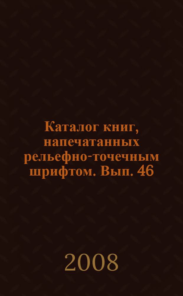 Каталог книг, напечатанных рельефно-точечным шрифтом. Вып. 46 : (Книги за 2007 год)