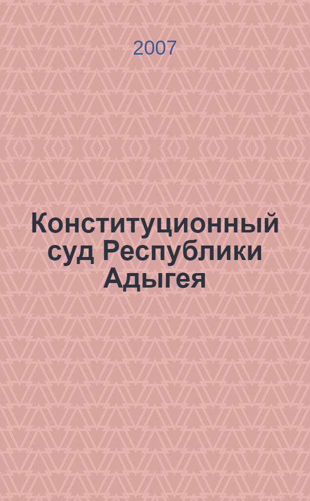 Конституционный суд Республики Адыгея : итоги работы за 10 лет (1997-2007 годы)