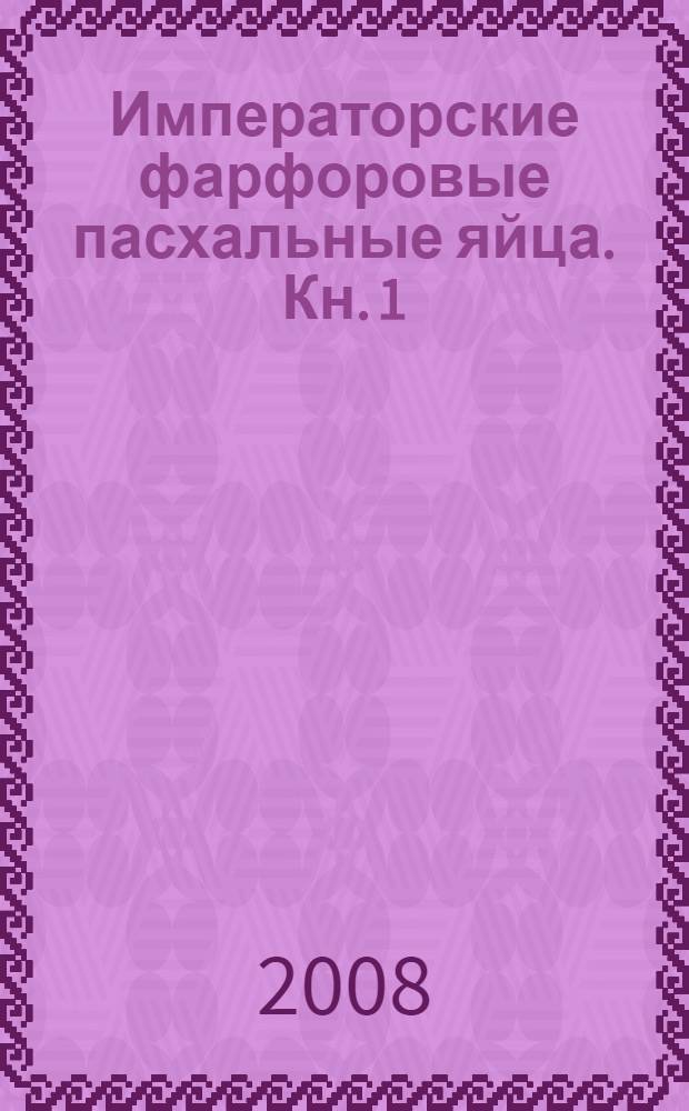 Императорские фарфоровые пасхальные яйца. Кн. 1 : Пасхальные яйца с вензелевым изображением Имени Их Императорских Величеств и с живописью святых и двунадесятых праздников