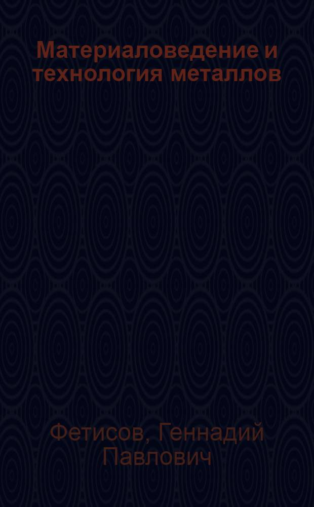 Материаловедение и технология металлов : учебник для студентов высших учебных заведений по машиностроительным специальностям