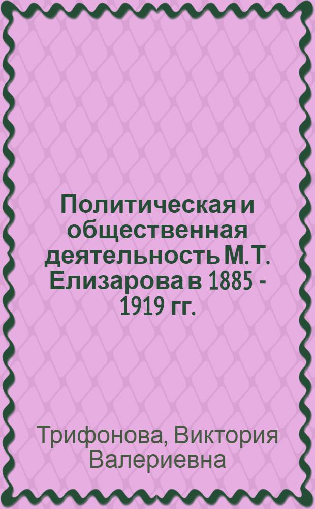 Политическая и общественная деятельность М. Т. Елизарова в 1885 - 1919 гг. : автореф. дис. на соиск. учен. степ. канд. ист. наук : специальность 07.00.02 <Отечеств. история>