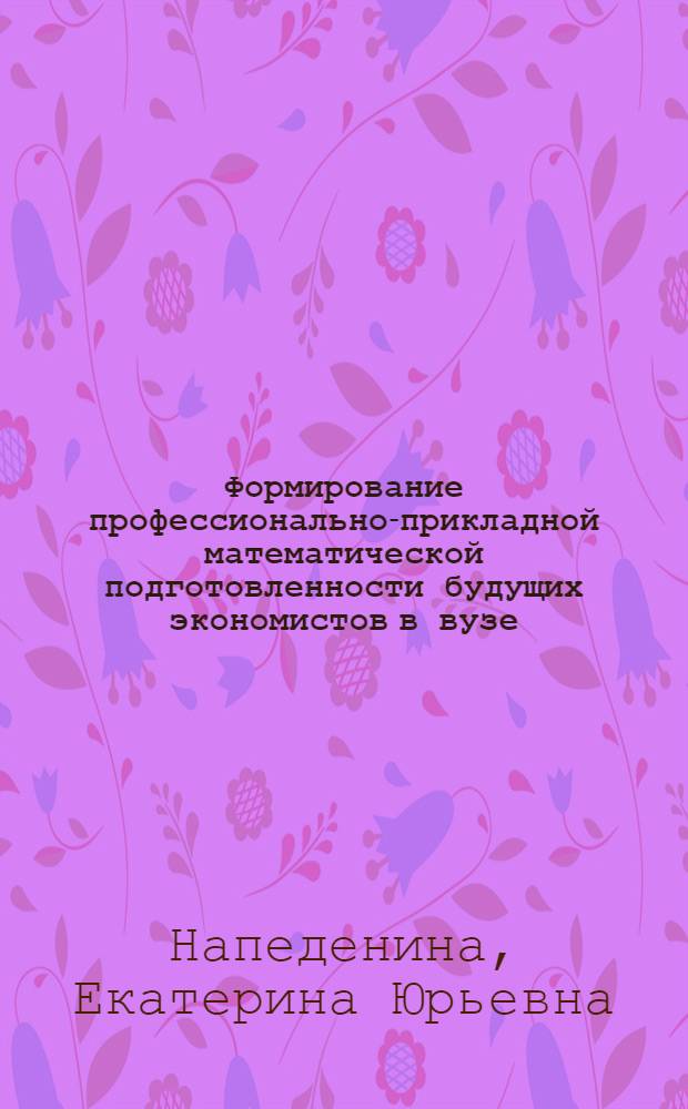 Формирование профессионально-прикладной математической подготовленности будущих экономистов в вузе : автореф. дис. на соиск. учен. степ. канд. пед. наук : специальность 13.00.08 <Теория и методика проф. образования>