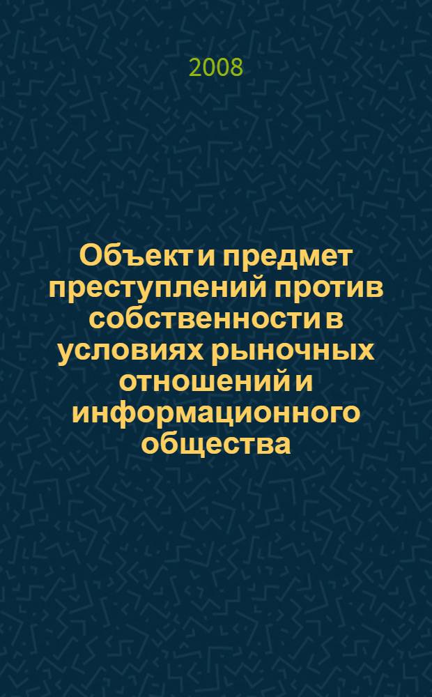 Объект и предмет преступлений против собственности в условиях рыночных отношений и информационного общества : автореф. дис. на соиск. учен. степ. д-ра юрид. наук : специальность 12.00.08 <Уголов. право и криминология; уголов.-исполнит. право>