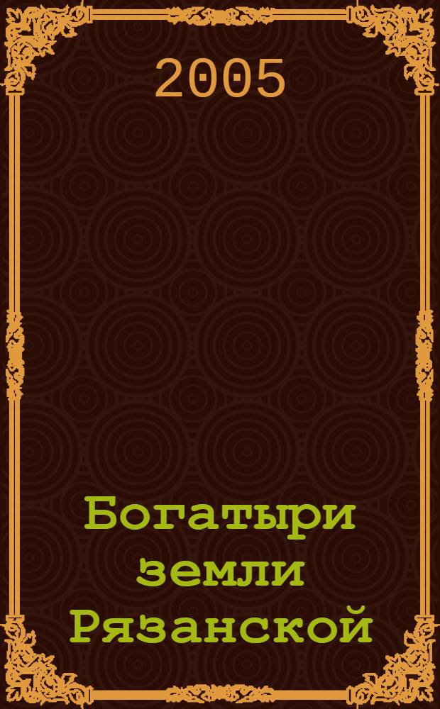 Богатыри земли Рязанской : биобиблиографический указатель литературы
