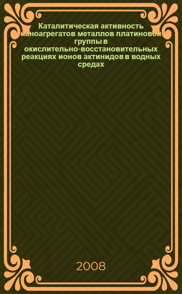 Каталитическая активность наноагрегатов металлов платиновой группы в окислительно-восстановительных реакциях ионов актинидов в водных средах : автореф. дис. на соиск. учен. степ. канд. хим. наук : специальность 02.00.14 <Радиохимия>