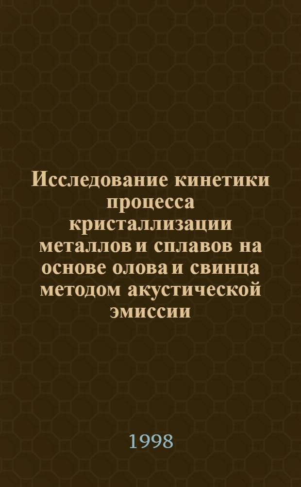 Исследование кинетики процесса кристаллизации металлов и сплавов на основе олова и свинца методом акустической эмиссии : автореферат диссертации на соискание ученой степени к.т.н. : специальность 05.02.01