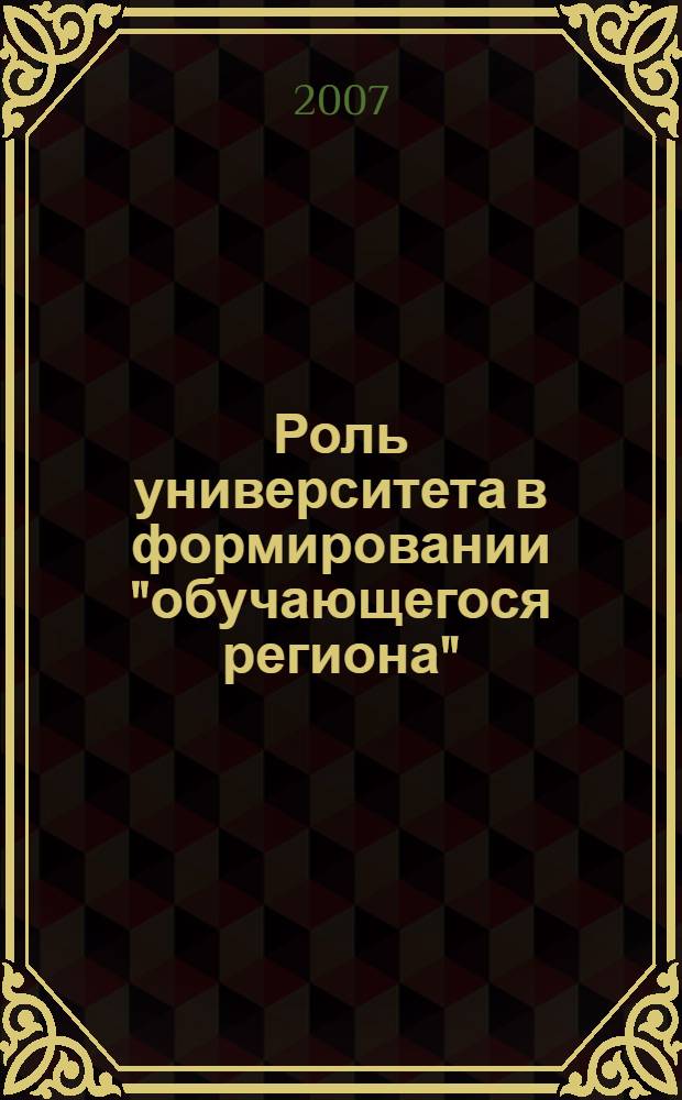 Роль университета в формировании "обучающегося региона" : материалы всероссийской научно-практической конференции, 17 мая 2007 г
