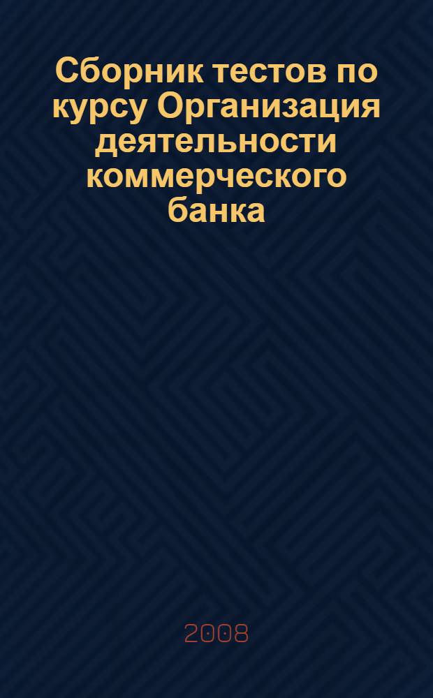 Сборник тестов по курсу Организация деятельности коммерческого банка: рабочая тетрадь студента для семинарских занятий: учеб.-метод. пособие
