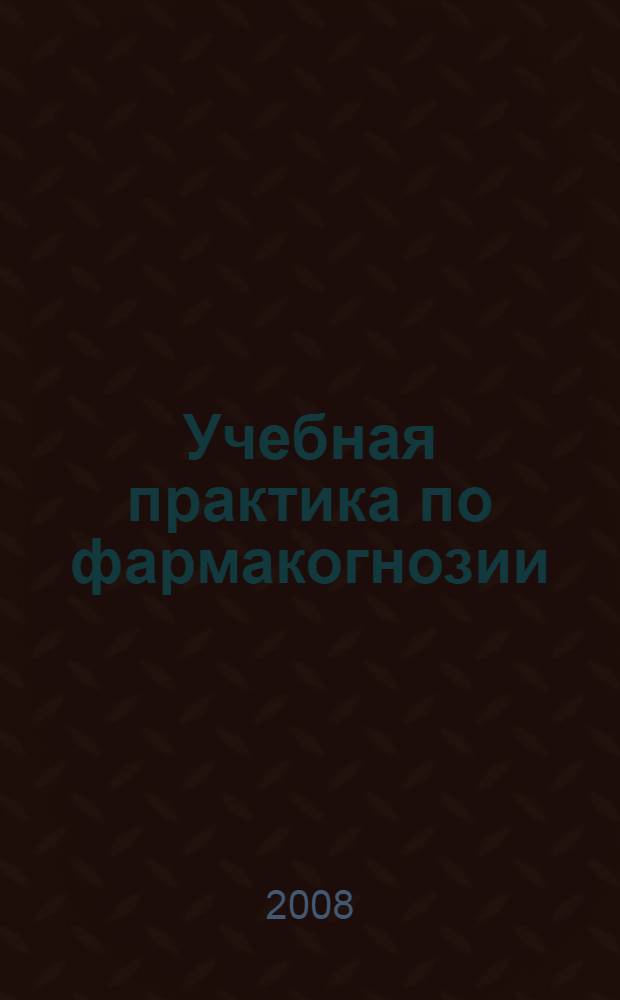 Учебная практика по фармакогнозии: учеб.-методич. пособ.