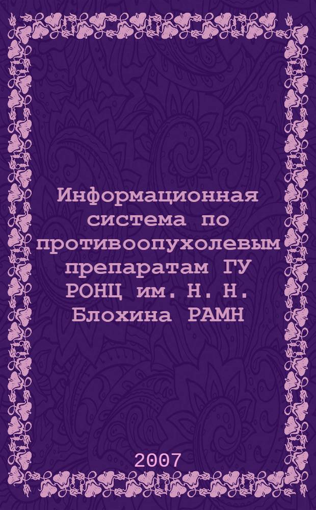Информационная система по противоопухолевым препаратам ГУ РОНЦ им. Н. Н. Блохина РАМН : автореф. дис. на соиск. учен. степ. канд. техн. наук : специальность 05.25.05 <Информ. системы и процессы, правовые аспекты информатики>