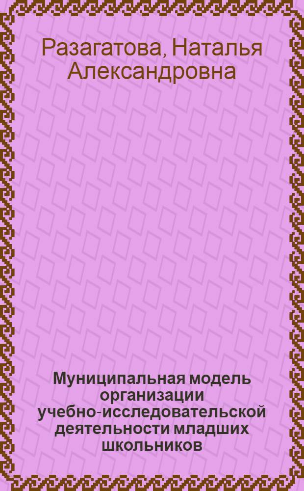 Муниципальная модель организации учебно-исследовательской деятельности младших школьников : автореф. дис. на соиск. учен. степ. канд. пед. наук : специальность 13.00.01 <Общ. педагогика, история педагогики и образования>