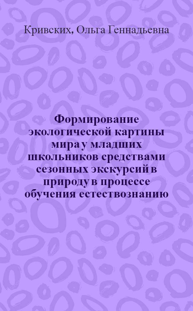Формирование экологической картины мира у младших школьников средствами сезонных экскурсий в природу в процессе обучения естествознанию : автореф. дис. на соиск. учен. степ. канд. пед. наук : специальность 13.00.02 <Теория и методика обучения и воспитания>