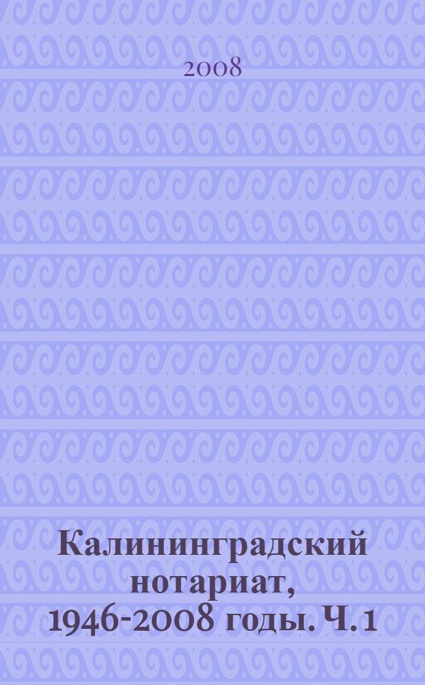 Калининградский нотариат, 1946-2008 годы. Ч. 1 : Государственный нотариат 1946-1993 годы