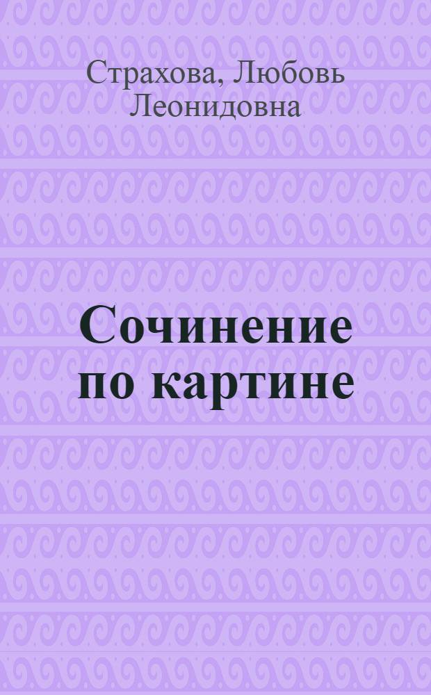Сочинение по картине : 5-7 классы : готовые варианты сочинений, краткие сведения о художниках, цветные репродукции картин