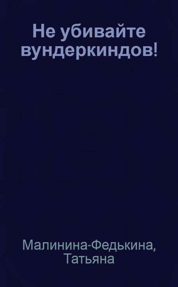 Не убивайте вундеркиндов! : автобиографическая повесть