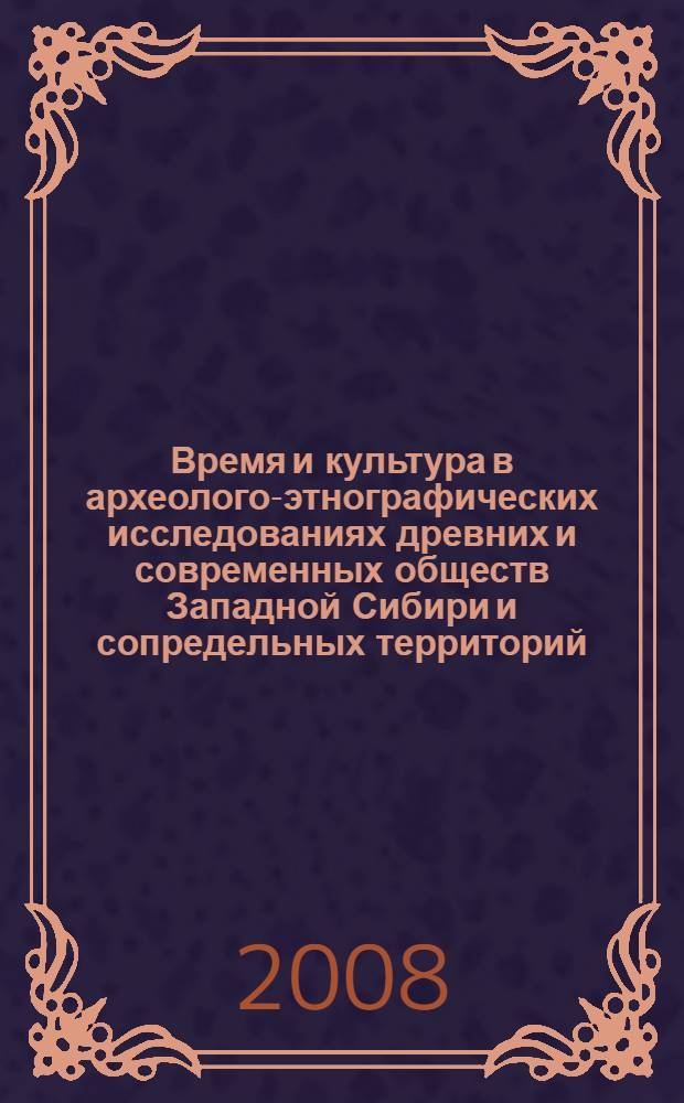 Время и культура в археолого-этнографических исследованиях древних и современных обществ Западной Сибири и сопредельных территорий: проблемы интерпритации и реконструкции : материалы XIV Западно-Сибирской археолого-этнографической конференции