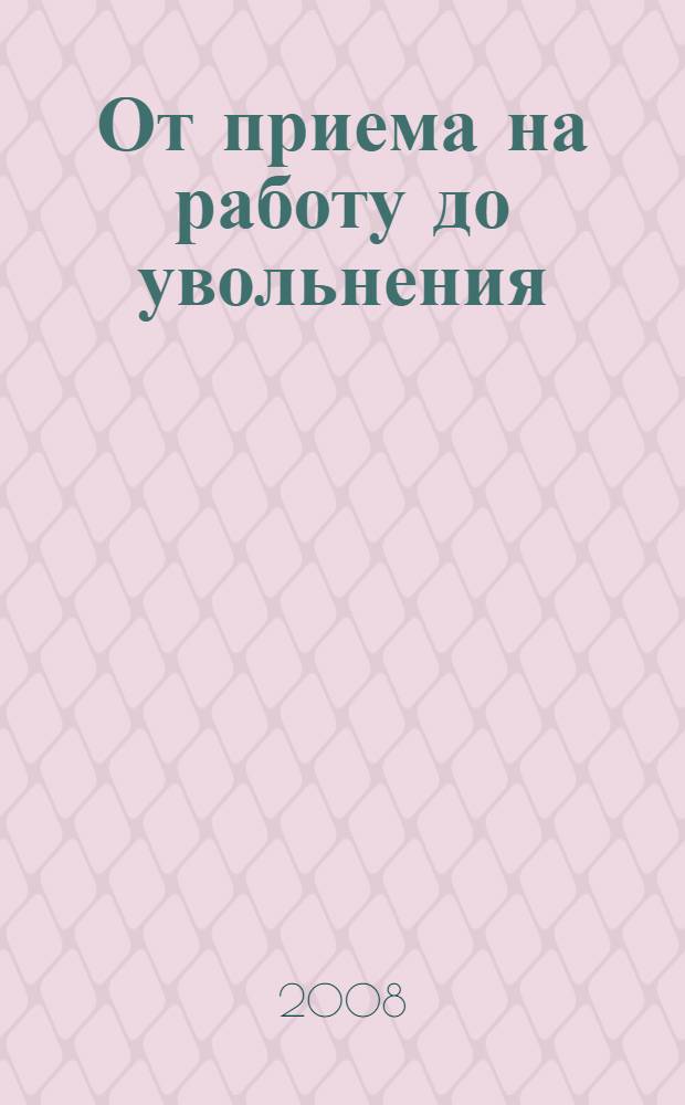 От приема на работу до увольнения : в соответствии с новой редакцией Трудового кодекса Российской Федерации