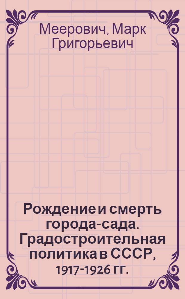 Рождение и смерть города-сада. Градостроительная политика в СССР, 1917-1926 гг. : (От идеи поселения-сада к советскому рабочему поселку)