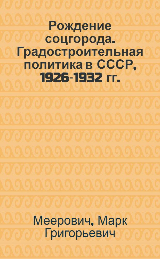 Рождение соцгорода. Градостроительная политика в СССР, 1926-1932 гг. : (концепция социалистического расселения - формирование населенных мест нового типа)
