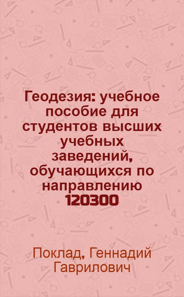Геодезия : учебное пособие для студентов высших учебных заведений, обучающихся по направлению 120300 - Землеустройство и земельный кадастр и специальностям: 120301 - Землеустройство, 120302 - Земельный кадастр, 120303 - Городской кадастр