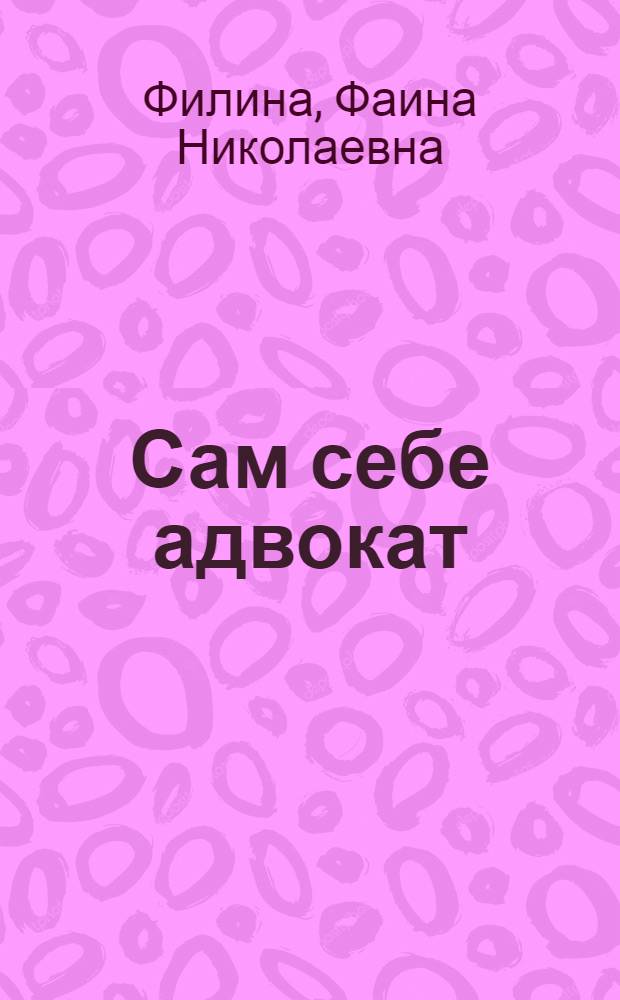 Сам себе адвокат : универсальное практическое руководство : трудовые отношения, права потребителей, потребительские кредиты, семейное право, жилищные проблемы