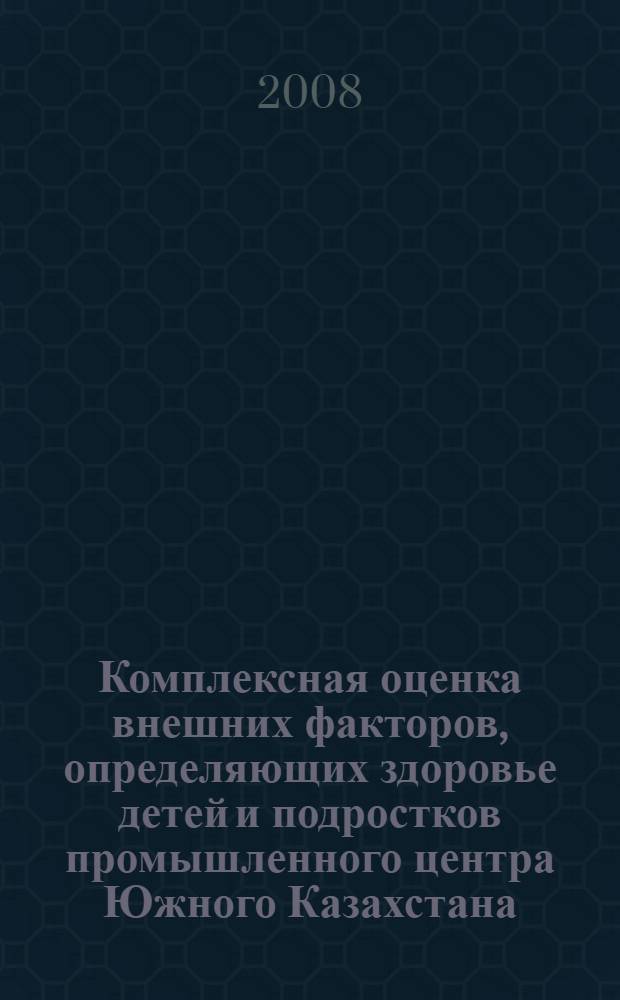 Комплексная оценка внешних факторов, определяющих здоровье детей и подростков промышленного центра Южного Казахстана, на примере города Кентау : автореферат диссертации на соискание ученой степени к.м.н. : специальность 14.00.07