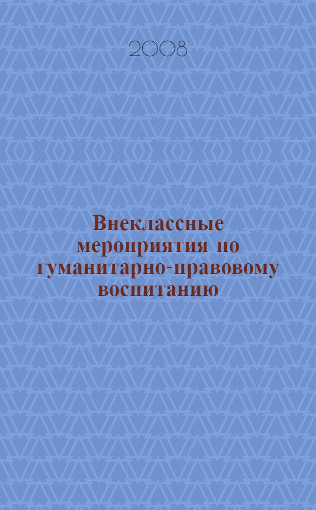 Внеклассные мероприятия по гуманитарно-правовому воспитанию : классные часы, проекты, диспуты, игры, тесты, викторины, литературно-музыкальные композиции, олимпиада по международному гуманитарному праву : 5-10 классы