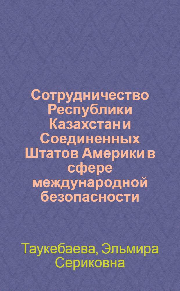 Сотрудничество Республики Казахстан и Соединенных Штатов Америки в сфере международной безопасности : автореферат диссертации на соискание ученой степени д. философии в области политологии : специальность 22.00.05