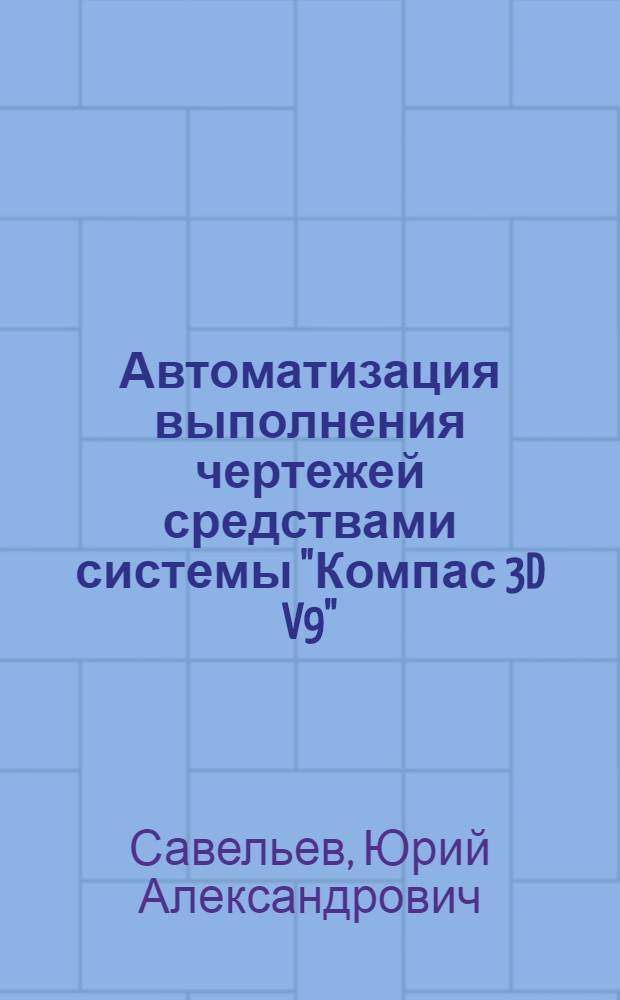 Автоматизация выполнения чертежей средствами системы "Компас 3D V9" : учебное пособие для студентов всех специальностей дневной и заочной форм обучения