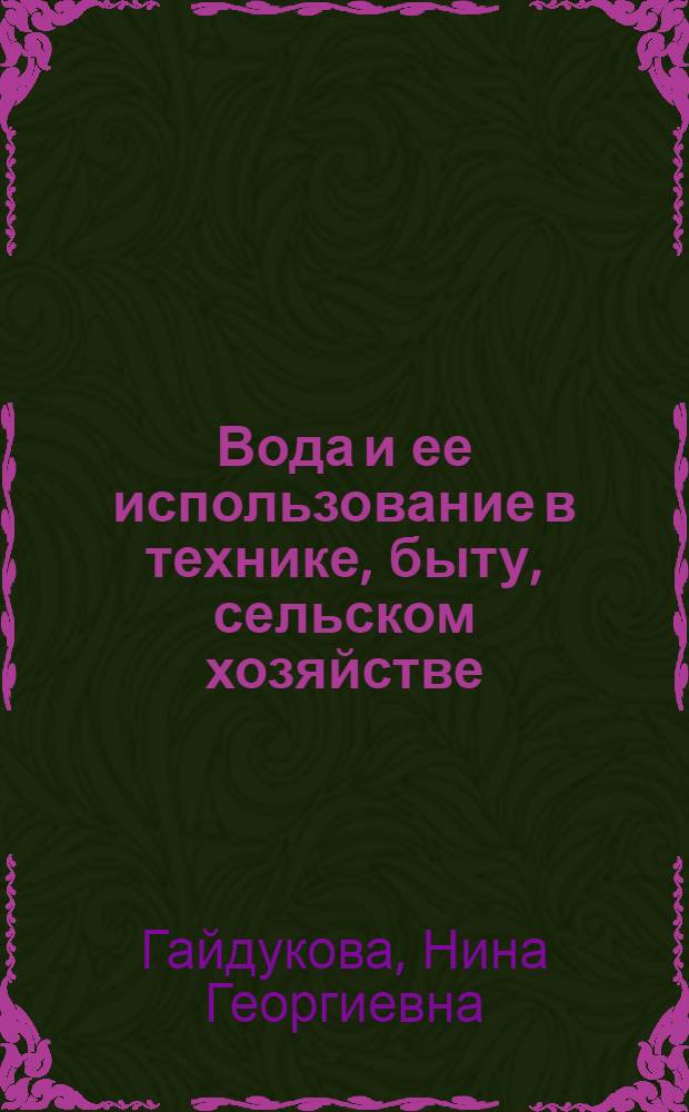 Вода и ее использование в технике, быту, сельском хозяйстве : учебное пособие для студентов высших учебных заведений, обучающихся по биологическим и инженерным специальностям : по техническим направлениям: 280.301.65 - "Инженерные системы сельскохозяйственного водоснабжения, обводнения и водоотведения"; 280.401.65 - "Мелиорация, рекультивация и охрана земель"; 310900 - "Землеустройство"; 110301.65 - "Механизация сельского хозяйства"; 27.01.14 - "Проектирование зданий"; 31.14.00 (110302.65) - "Электрификация и автоматизация сельского хозяйства"; 190601 - "Автомобили и автомобильное хозяйство"; 311000 - "Земельный кадастр"; 270102 - "Промышленное и гражданское строительство" и биологическим специальностям: 110101 - "Агрохимия и агропочвоведение"; 110203 - "Защита растений"; 110200.62 - "Агрономия"; 110401.65 - "Зоотехния"; 110305.65 - "Технология производства и переработки сельскохозяйственной продукции"; 110202 - "Плодоводство и виноградарство"; 111201 - "Ветеринарная медицина"; 020801 
