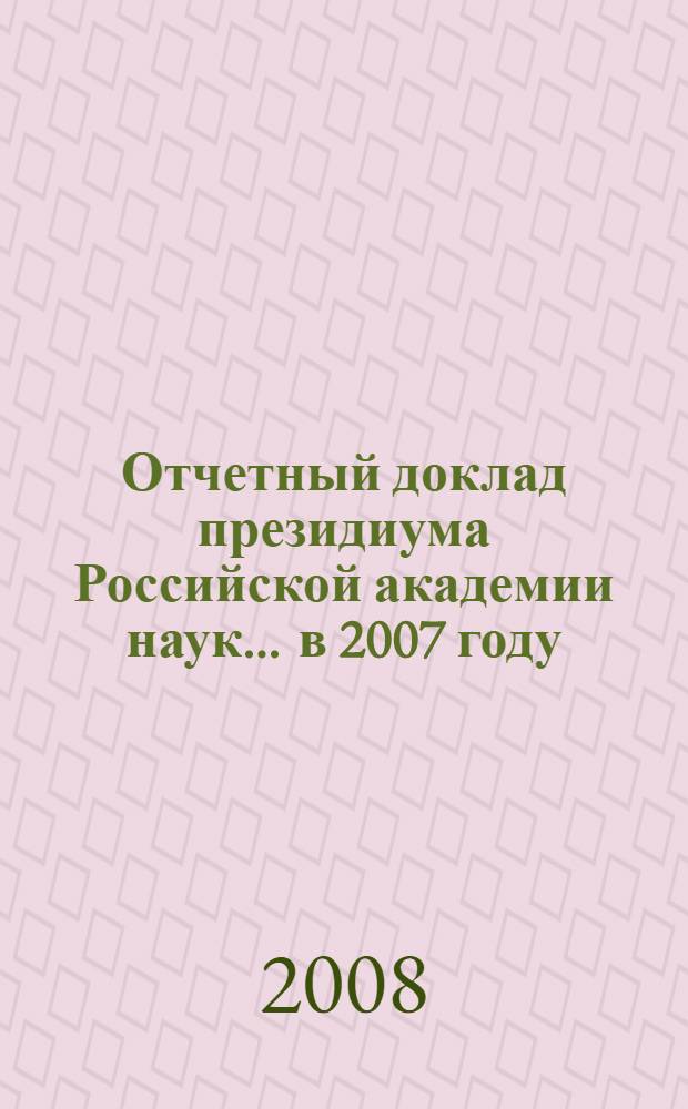 Отчетный доклад президиума Российской академии наук. ... в 2007 году