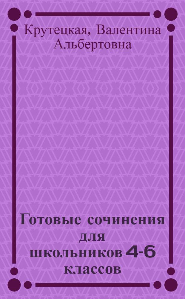 Готовые сочинения для школьников 4-6 классов : сочинение-повествование, сочинение-описание, сочинение-отзыв : для школьников и родителей