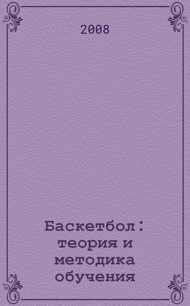 Баскетбол : теория и методика обучения : учебное пособие для студентов высших учебных заведений, обучающихся по специальности 033100 - Физическая культура