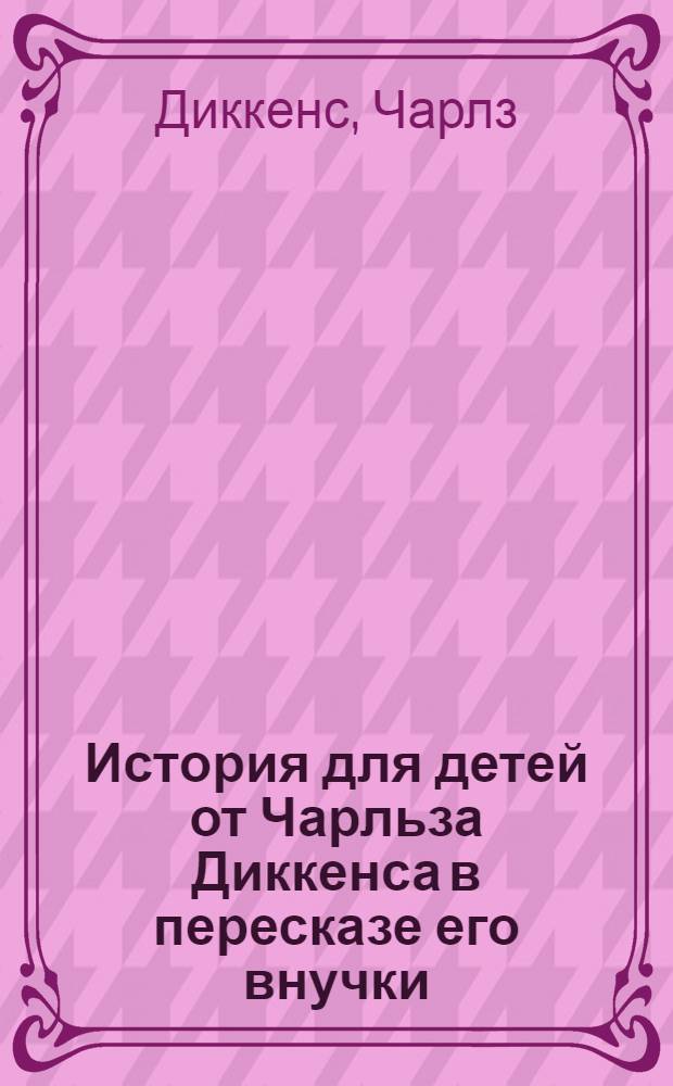 История для детей от Чарльза Диккенса в пересказе его внучки = Children's stories from Dickens retold by his grand-daughter