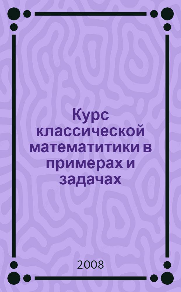 Курс классической математитики в примерах и задачах : учебное пособие для студентов высших учебных заведений, обучающихся по техническим специальностям