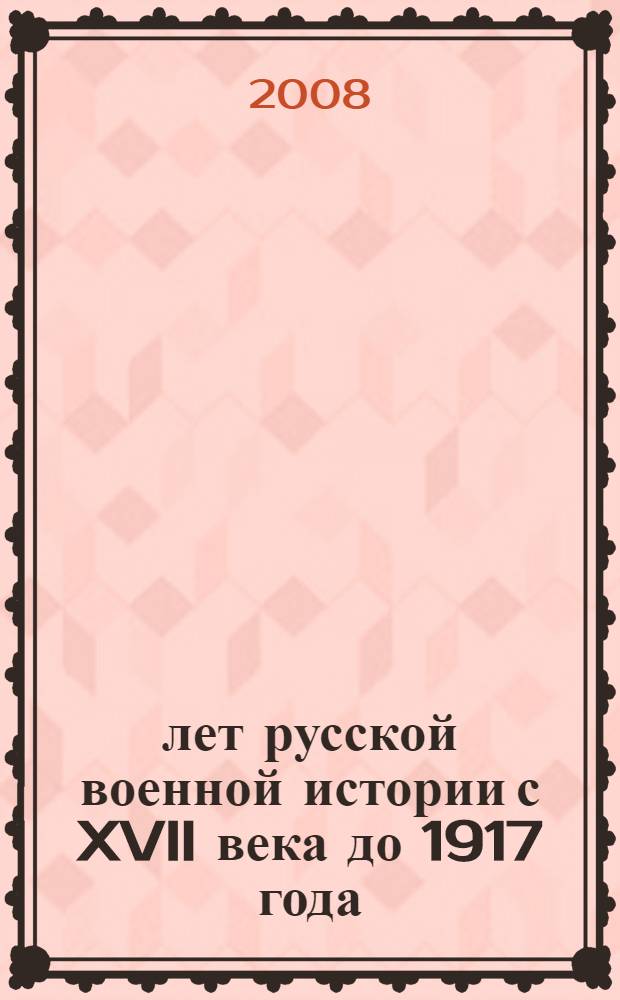 300 лет русской военной истории с XVII века до 1917 года : иллюстрированный военно-исторический словарь Российской империи : 450 статей-миниатюр