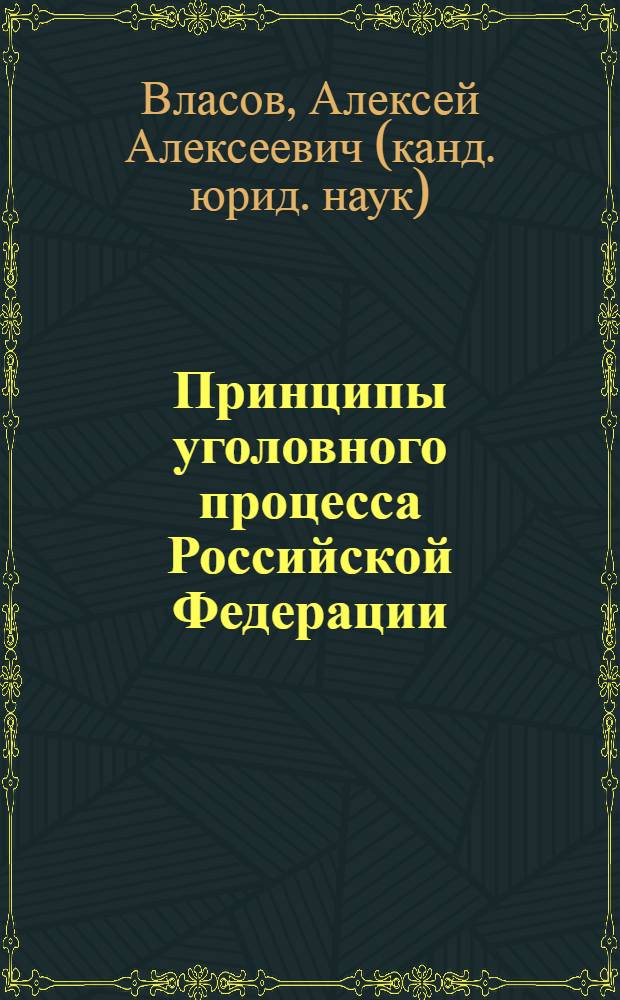 Принципы уголовного процесса Российской Федерации : учебное пособие : для курсантов и слушателей, изучающих дисциплины "Уголовный процесс", "Правоохранительные органы", "Адвокатура" и изучающих проблемы судопроизводства
