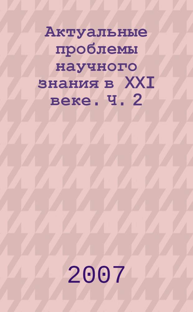 Актуальные проблемы научного знания в XXI веке. Ч. 2