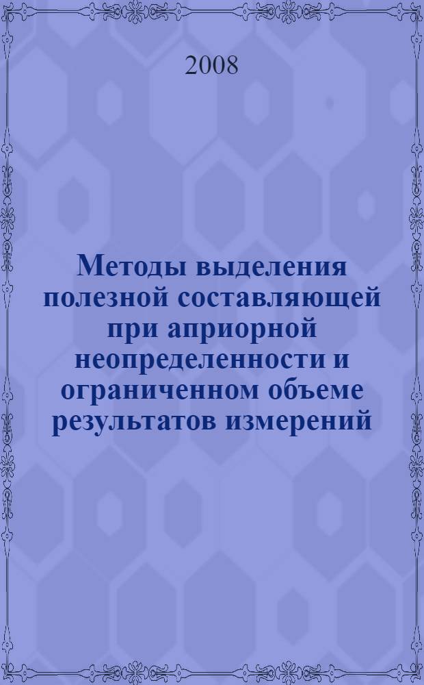 Методы выделения полезной составляющей при априорной неопределенности и ограниченном объеме результатов измерений : монография