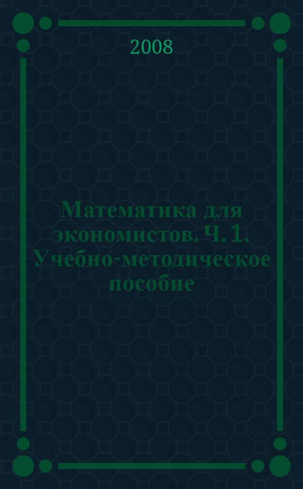 Математика для экономистов. Ч. 1. Учебно-методическое пособие