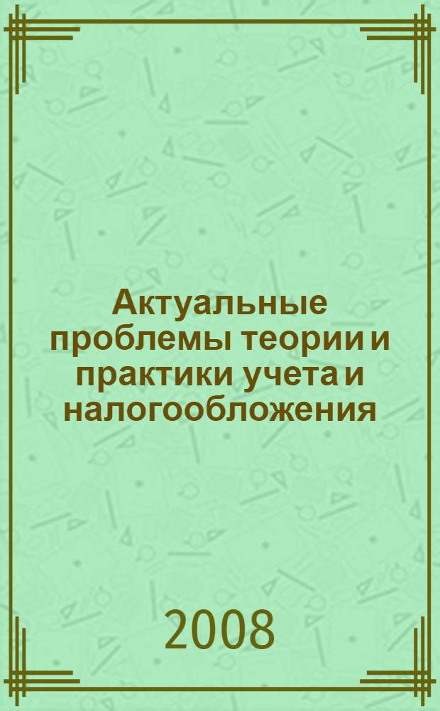 Актуальные проблемы теории и практики учета и налогообложения : материалы межвузовской научной конференции студентов, аспирантов и соискателей, посвященной развитию бухгалтерской и налоговой профессии, 29-30 ноября 2007 года