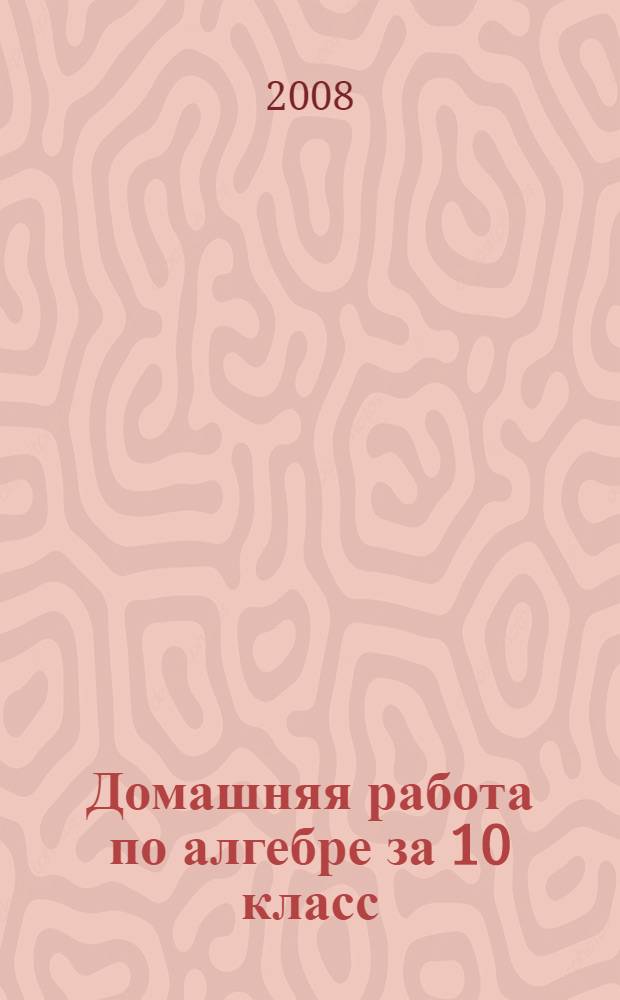 Домашняя работа по алгебре за 10 класс : к учебнику "Алгебра и начала анализа: учеб. для 10-11 кл. общеобразоват. учреждений / Ш.А. Алимов, Ю.М. Колягин, Ю.В. Сидоров и др. - 15-е изд. - М.: Просвещение, 2007" : учебно-методическое пособие